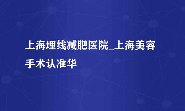 上海埋线减肥医院_上海美容手术认准华