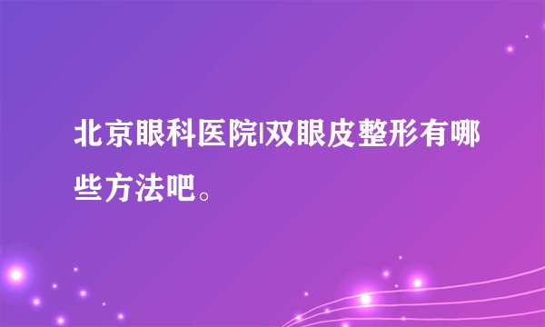北京眼科医院|双眼皮整形有哪些方法吧。