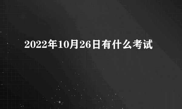 2022年10月26日有什么考试
