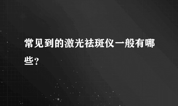常见到的激光祛斑仪一般有哪些？