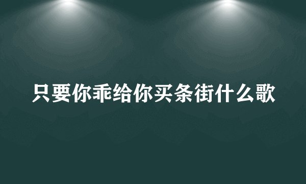 只要你乖给你买条街什么歌