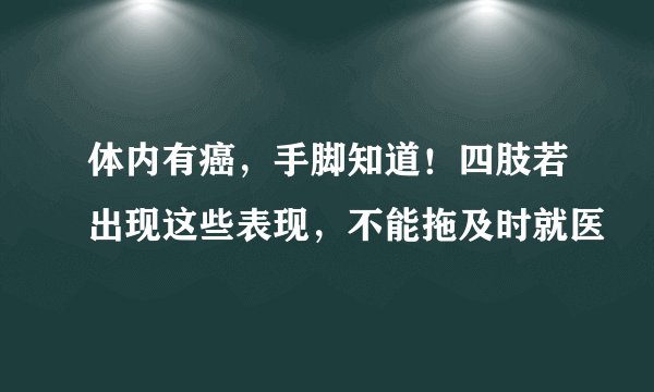 体内有癌,手脚知道!四肢若出现这些表现,不能拖及时就医