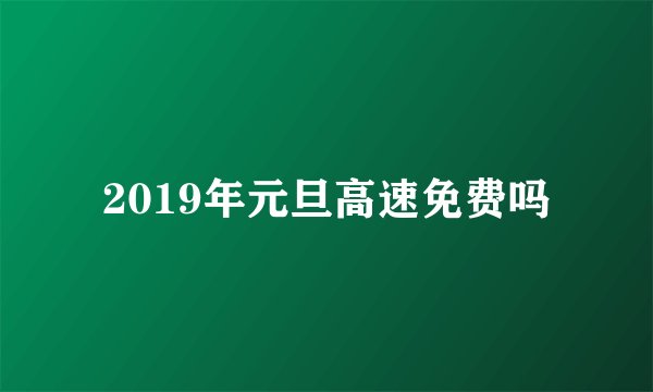 2019年元旦高速免费吗