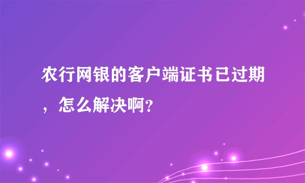 农行网银的客户端证书已过期，怎么解决啊？