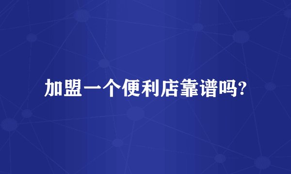 加盟一个便利店靠谱吗?