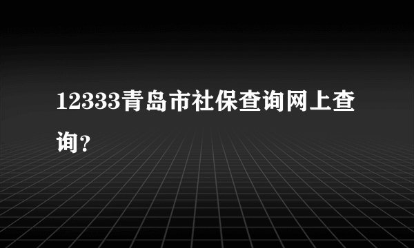 12333青岛市社保查询网上查询？