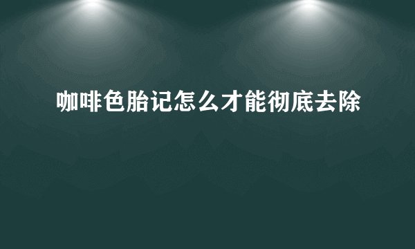 咖啡色胎记怎么才能彻底去除
