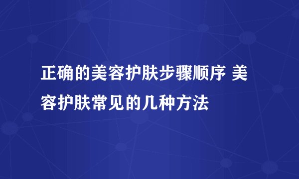 正确的美容护肤步骤顺序 美容护肤常见的几种方法