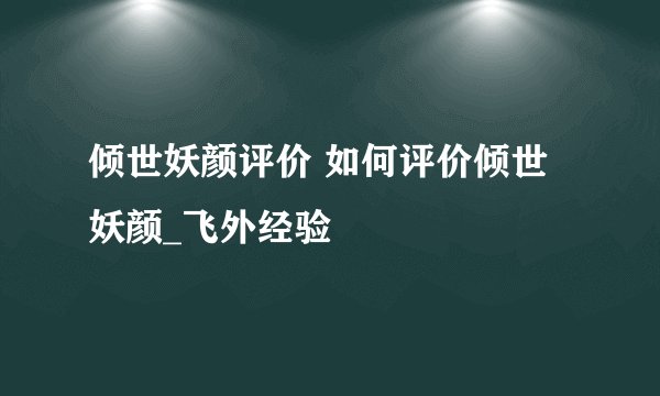 倾世妖颜评价 如何评价倾世妖颜_飞外经验