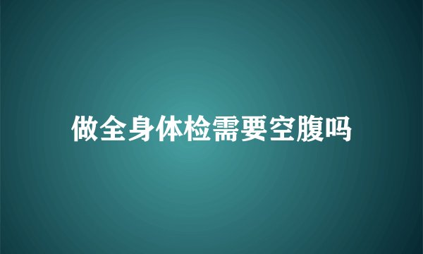 做全身体检需要空腹吗