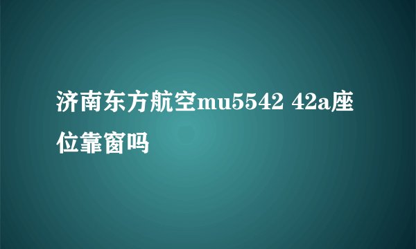 济南东方航空mu5542 42a座位靠窗吗