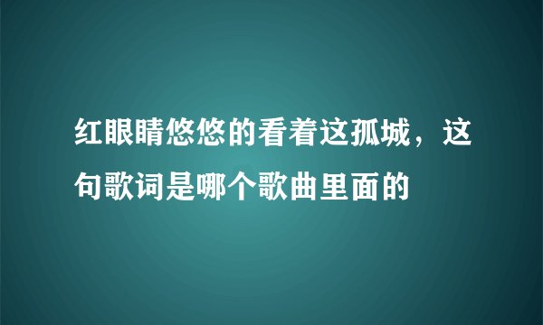 红眼睛悠悠的看着这孤城，这句歌词是哪个歌曲里面的