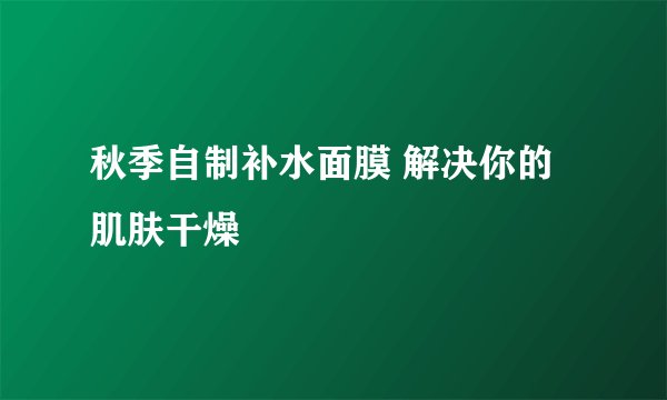秋季自制补水面膜 解决你的肌肤干燥
