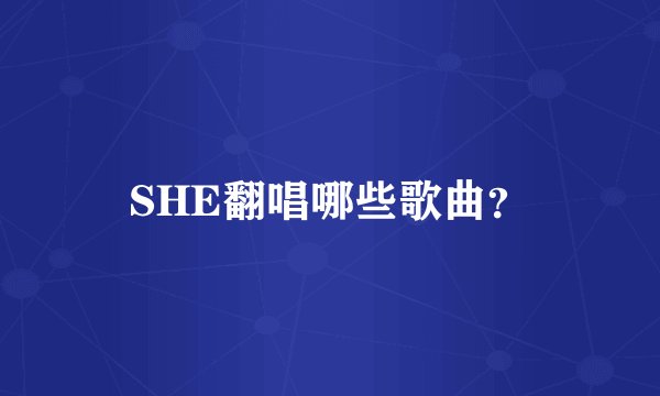 SHE翻唱哪些歌曲？