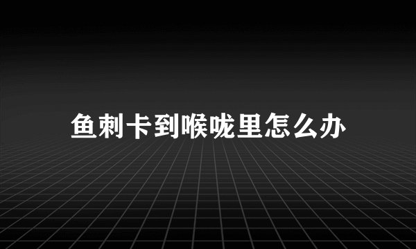 鱼刺卡到喉咙里怎么办