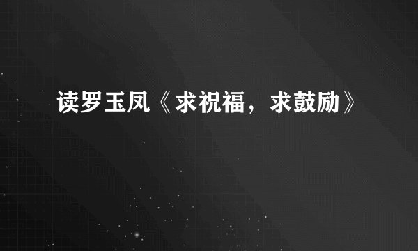 读罗玉凤《求祝福，求鼓励》