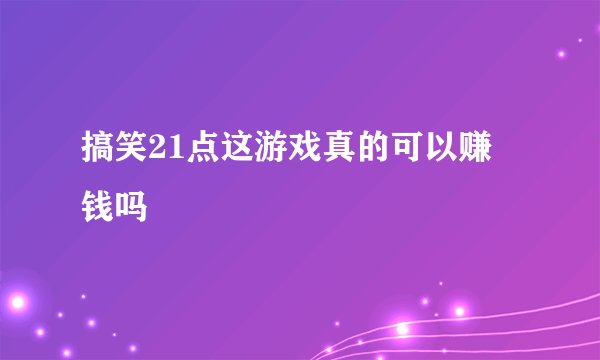 搞笑21点这游戏真的可以赚 钱吗