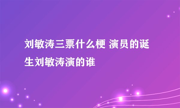 刘敏涛三票什么梗 演员的诞生刘敏涛演的谁