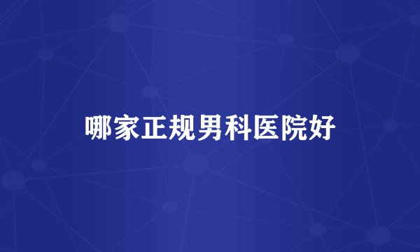 哪家正规男科医院好