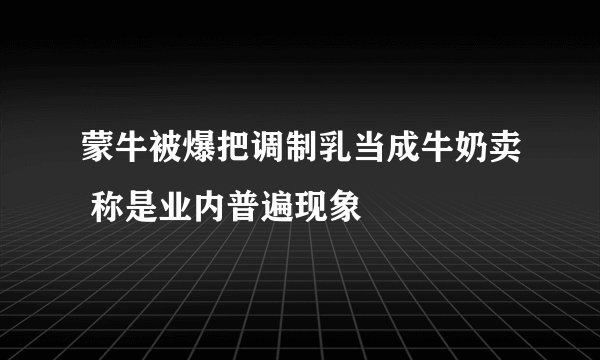 蒙牛被爆把调制乳当成牛奶卖 称是业内普遍现象