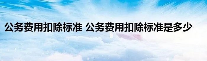 公务费用扣除标准 公务费用扣除标准是多少