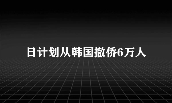 日计划从韩国撤侨6万人