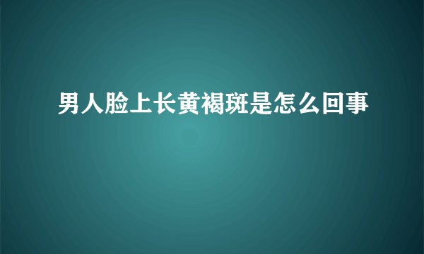 男人脸上长黄褐斑是怎么回事