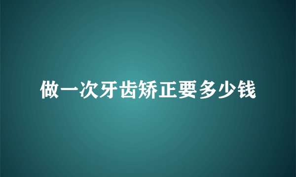 做一次牙齿矫正要多少钱