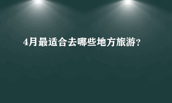 4月最适合去哪些地方旅游？