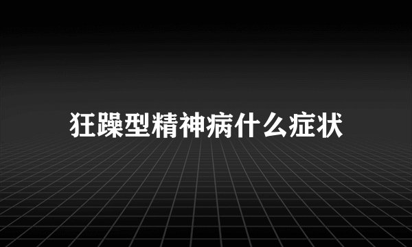 狂躁型精神病什么症状