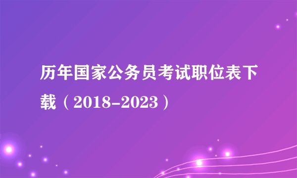 历年国家公务员考试职位表下载（2018-2023）