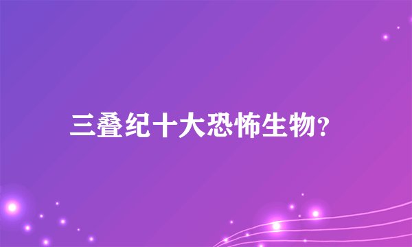 三叠纪十大恐怖生物？