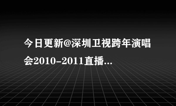 今日更新@深圳卫视跨年演唱会2010-2011直播@深圳卫视跨年音乐季深圳站 现场直播视频