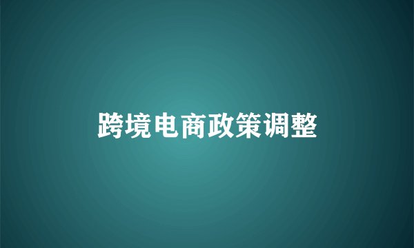 跨境电商政策调整
