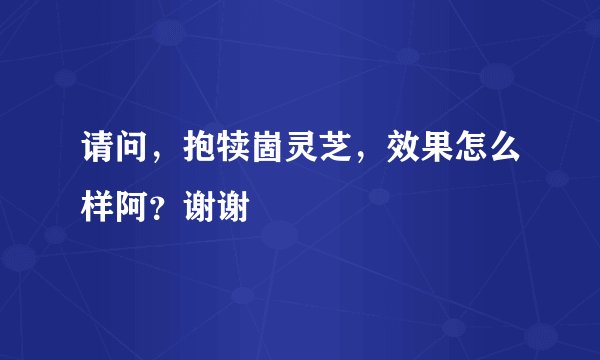 请问，抱犊崮灵芝，效果怎么样阿？谢谢