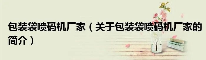 包装袋喷码机厂家（关于包装袋喷码机厂家的简介）