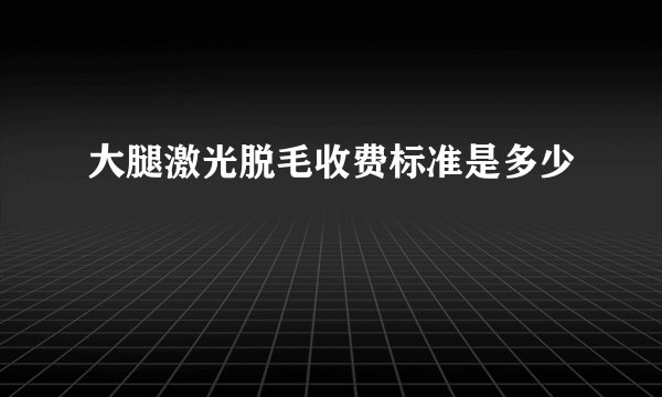 大腿激光脱毛收费标准是多少