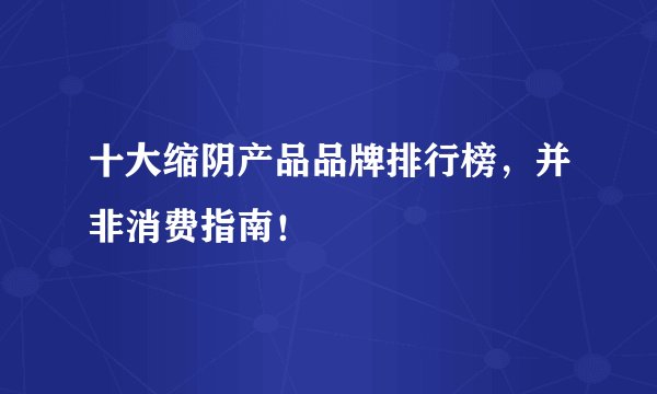 十大缩阴产品品牌排行榜，并非消费指南！