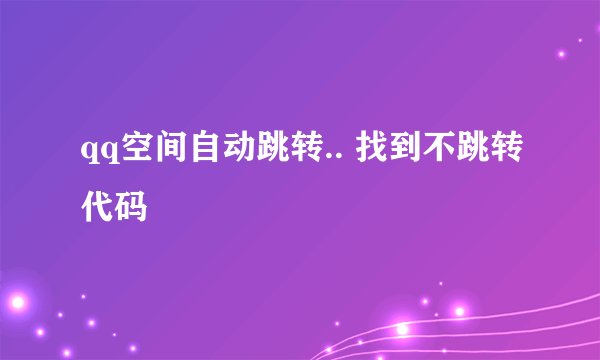 qq空间自动跳转.. 找到不跳转代码