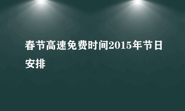 春节高速免费时间2015年节日安排