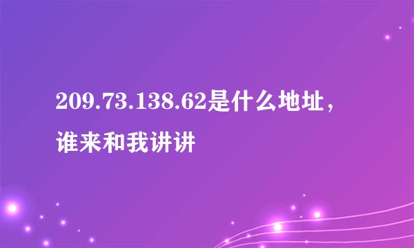 209.73.138.62是什么地址,谁来和我讲讲