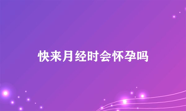 快来月经时会怀孕吗