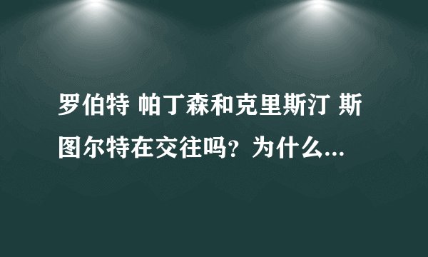 罗伯特 帕丁森和克里斯汀 斯图尔特在交往吗？为什么有的说他们分手了