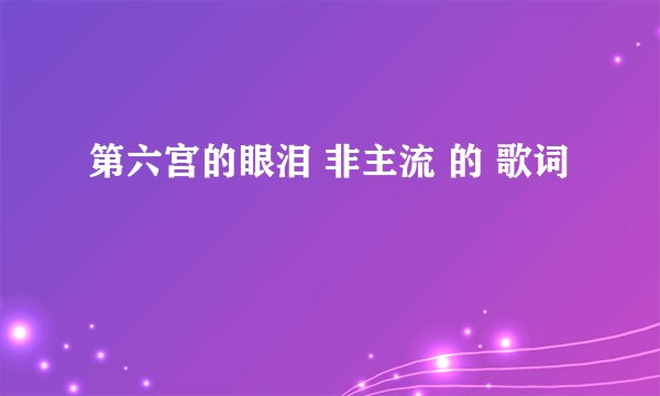 第六宫的眼泪 非主流 的 歌词