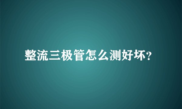 整流三极管怎么测好坏？