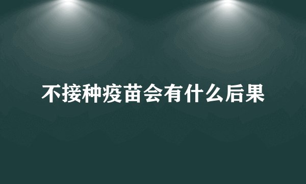 不接种疫苗会有什么后果