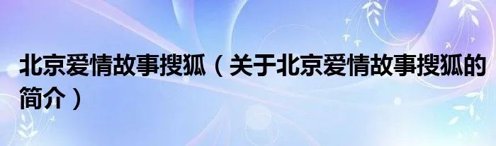 北京爱情故事搜狐（关于北京爱情故事搜狐的简介）