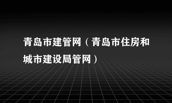 青岛市建管网（青岛市住房和城市建设局管网）