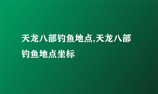 天龙八部钓鱼地点,天龙八部钓鱼地点坐标