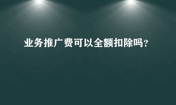 业务推广费可以全额扣除吗？
